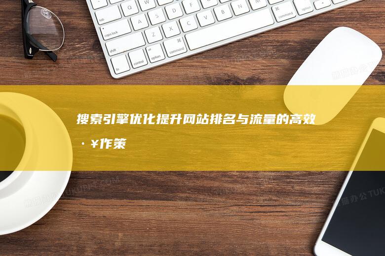 搜索引擎优化：提升网站排名与流量的高效工作策略