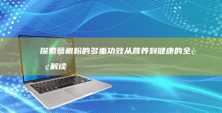 探索葛根粉的多重功效：从营养到健康的全面解读